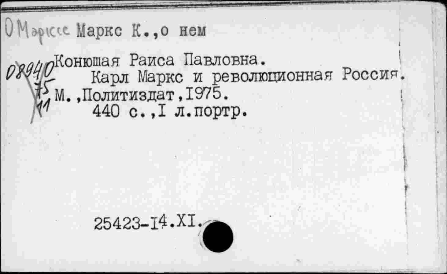 ﻿>ictt Маркс К. ,o нем
гэКонюшая Раиса Павловна.
Карл Маркс и революционная Россия. ' М.»Политиздат,1975.
440 с.,1 л.портр.
25423-14. XI.,